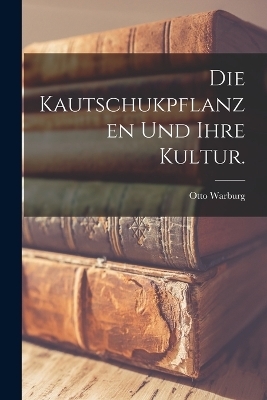 Die Kautschukpflanzen Und Ihre Kultur. - Otto Warburg