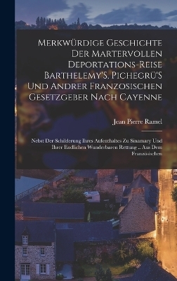 Merkwürdige Geschichte Der Martervollen Deportations-Reise Barthelemy'S, Pichegrü'S Und Andrer Franzosischen Gesetzgeber Nach Cayenne