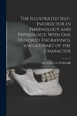The Illustrated Self-Instructor in Phrenology and Physiology, With One Hundred Engravings, and a Chart of the Character - Os and L N Fowler