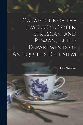 Catalogue of the Jewellery, Greek, Etruscan, and Roman, in the Departments of Antiquities, British M - F H Marshall