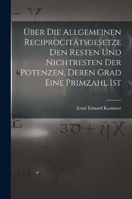 Über Die Allgemeinen Reciprocitätsgesetze Den Resten Und Nichtresten Der Potenzen, Deren Grad Eine Primzahl Ist - Ernst Eduard Kummer