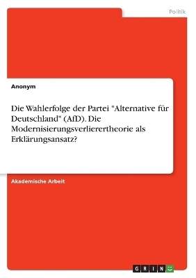 Die Wahlerfolge der Partei "Alternative f&Atilde;&frac14;r Deutschland" (AfD). Die Modernisierungsverlierertheorie als Erkl&Atilde;&curren;rungsansatz? -  Anonymous