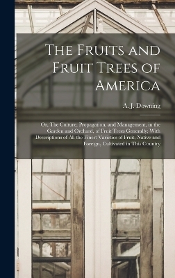 The Fruits and Fruit Trees of America; or, The Culture, Propagation, and Management, in the Garden and Orchard, of Fruit Trees Generally; With Descriptions of all the Finest Varieties of Fruit, Native and Foreign, Cultivated in This Country - 