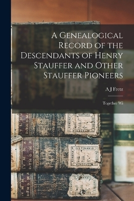 A Genealogical Record of the Descendants of Henry Stauffer and Other Stauffer Pioneers