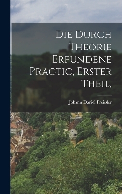 Die durch Theorie erfundene Practic, Erster Theil, - Johann Daniel Preissler