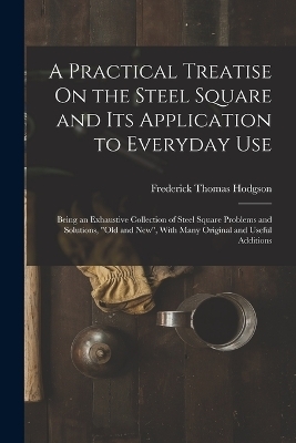 A Practical Treatise On the Steel Square and Its Application to Everyday Use - Frederick Thomas Hodgson