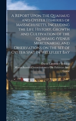 A Report Upon the Quahaug and Oyster Fisheries of Massachusetts, Including the Life History, Growth and Cultivation of the Quahaug (Venus Mercenaria), and Observations on the set of Oyster Spat in Wellfleet Bay