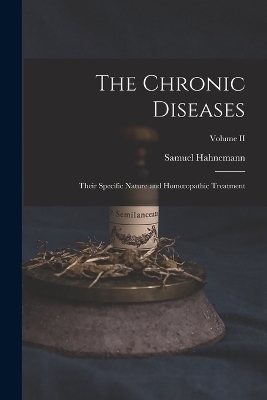The Chronic Diseases; Their Specific Nature and Homoeopathic Treatment; Volume II - Samuel Hahnemann