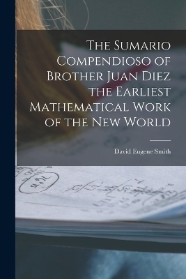 The Sumario Compendioso of Brother Juan Diez the Earliest Mathematical Work of the New World - David Eugene Smith