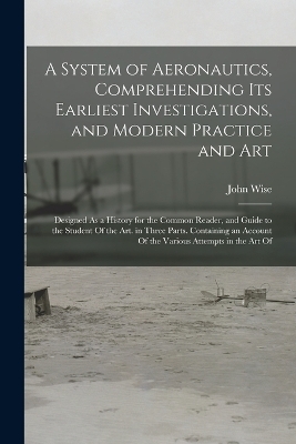 A System of Aeronautics, Comprehending Its Earliest Investigations, and Modern Practice and Art