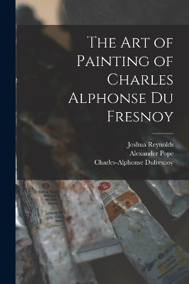 The Art of Painting of Charles Alphonse Du Fresnoy - Alexander Pope, Joshua Reynolds, Charles-Alphonse Dufresnoy