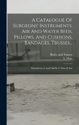 A Catalogue Of Surgeons' Instruments, Air And Water Beds, Pillows, And Cushions, Bandages, Trusses...