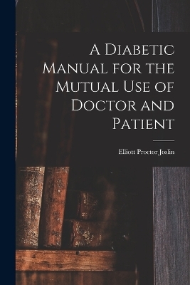 A Diabetic Manual for the Mutual Use of Doctor and Patient - Elliott Proctor Joslin