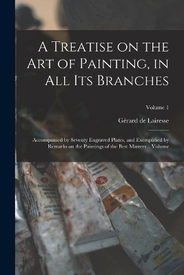 A Treatise on the art of Painting, in all its Branches; Accompanied by Seventy Engraved Plates, and Exemplified by Remarks on the Paintings of the Best Masters .. Volume; Volume 1 - G&eacute;rard de Lairesse