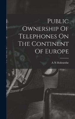 Public Ownership Of Telephones On The Continent Of Europe - A N Holcombe
