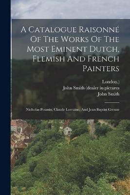 A Catalogue Raisonné Of The Works Of The Most Eminent Dutch, Flemish And French Painters - John Smith,  London )