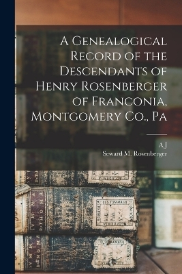 A Genealogical Record of the Descendants of Henry Rosenberger of Franconia, Montgomery Co., Pa