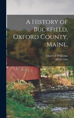 A History of Buckfield, Oxford County, Maine, - Alfred Cole, Charles F Whitman