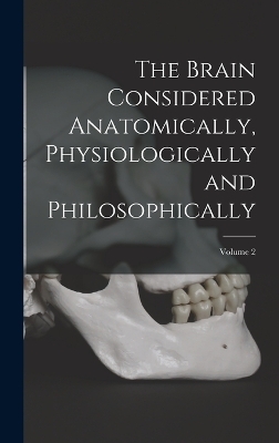 The Brain Considered Anatomically, Physiologically and Philosophically; Volume 2
