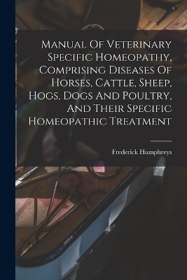 Manual Of Veterinary Specific Homeopathy, Comprising Diseases Of Horses, Cattle, Sheep, Hogs, Dogs And Poultry, And Their Specific Homeopathic Treatment