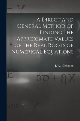 A Direct and General Method of Finding the Approximate Values of the Real Roots of Numerical Equations - Nicholson J W (James William)