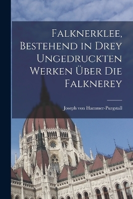 Falknerklee, bestehend in drey ungedruckten Werken &uuml;ber die Falknerey - Joseph von Hammer-Purgstall