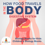 How Food Travels In The Body - Digestive System - Biology Books for Kids | Children's Biology Books - Baby Professor