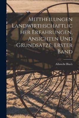 Mittheilungen landwirthschaftlicher Erfahrungen, Ansichten und Grunds&auml;tze, Erster Band - Albrecht Block