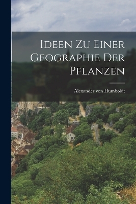 Ideen zu Einer Geographie der Pflanzen - Alexander von Humboldt