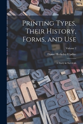 Printing Types, Their History, Forms, and use; a Study in Survivals; Volume 2 - Daniel Berkeley Updike