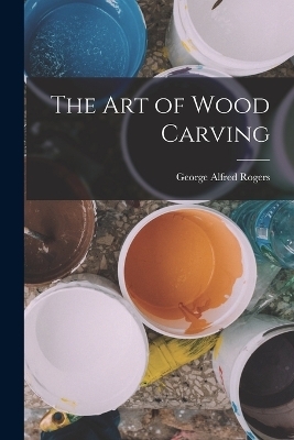 The Art of Wood Carving - George Alfred Rogers