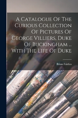A Catalogue Of The Curious Collection Of Pictures Of George Villiers, Duke Of Buckingham ... With The Life Of Duke - Brian Fairfax