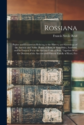 Rossiana; Papers and Documents Relating to the History and Genealogy of the Ancient and Noble House of Ross, of Ross-shire, Scotland, and its Descent Form the Ancient Earls of Ross, Together With the Descent of the Ancient and Historic Family of Read, Fro