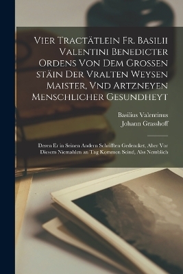 Vier tractätlein Fr. Basilii Valentini benedicter ordens von dem grossen stäin der vralten weysen maister, vnd artzneyen menschlicher gesundheyt