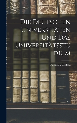 Die Deutschen Universit&auml;ten Und Das Universit&auml;tsstudium - Friedrich Paulsen