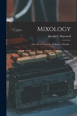 Mixology; the Art of Preparing All Kinds of Drinks .. - Joseph L Haywood