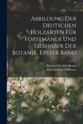 Abbildung Der Deutschen Holzarten Für Forstmäner Und Liebhaber Der Botanik, Erster band - Karl Ludwig Willdenow, Friedrich Gottlob Hayne