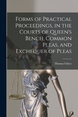 Forms of Practical Proceedings, in the Courts of Queen's Bench, Common Pleas, and Exchequer of Pleas - Thomas Chitty