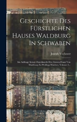 Geschichte Des F&uuml;rstlichen Hauses Waldburg In Schwaben - Joseph Vochezer