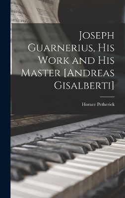 Joseph Guarnerius, His Work and His Master [Andreas Gisalberti] - Horace Petherick
