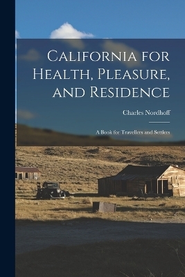 California for Health, Pleasure, and Residence; a Book for Travellers and Settlers - Charles Nordhoff