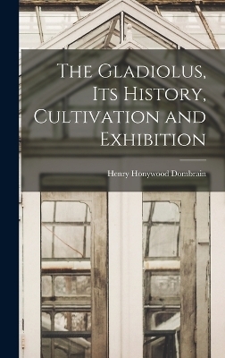 The Gladiolus, its History, Cultivation and Exhibition - Henry Honywood DOmbrain
