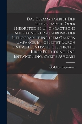 Das Gesammtgebiet der Lithographie, oder theoretische und practische Anleitung zur Ausübung der Lithographie in ihrem ganzen Umfange. Eingeleitet durch eine authentische Geschichte ihrer Erfindung und Entwicklung, Zweite Ausgabe