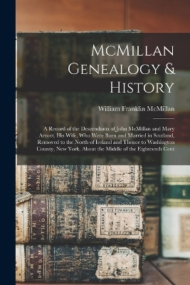 McMillan Genealogy & History; a Record of the Descendants of John McMillan and Mary Arnott, his Wife, who Were Born and Married in Scotland, Removed to the North of Ireland and Thence to Washington County, New York, About the Middle of the Eighteenth Cent