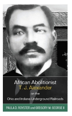 African Abolitionist T. J. Alexander on the Ohio and Indiana Underground Railroads - Paula D. Royster, Gregory M. George