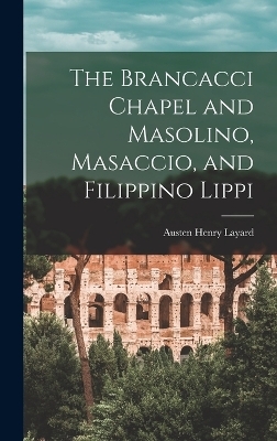 The Brancacci Chapel and Masolino, Masaccio, and Filippino Lippi - Austen Henry Layard