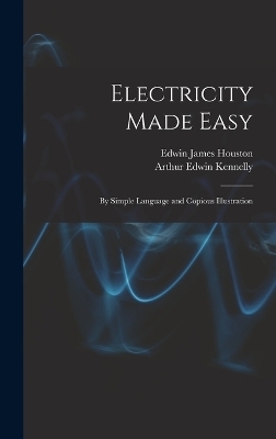 Electricity Made Easy - Edwin James Houston, Arthur Edwin Kennelly