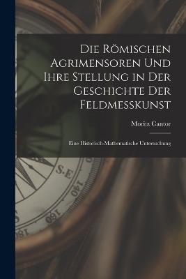 Die Römischen Agrimensoren Und Ihre Stellung in Der Geschichte Der Feldmesskunst