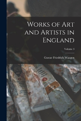 Works of Art and Artists in England; Volume 3 - Gustav Friedrich Waagen