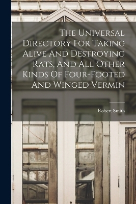 The Universal Directory For Taking Alive And Destroying Rats, And All Other Kinds Of Four-footed And Winged Vermin - Robert Smith (Rat-Catcher )